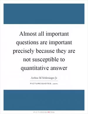 Almost all important questions are important precisely because they are not susceptible to quantitative answer Picture Quote #1