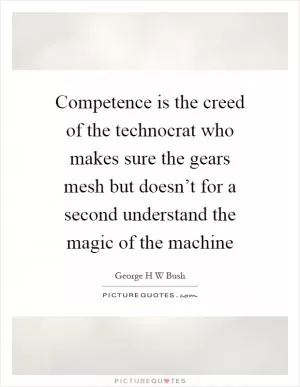 Competence is the creed of the technocrat who makes sure the gears mesh but doesn’t for a second understand the magic of the machine Picture Quote #1