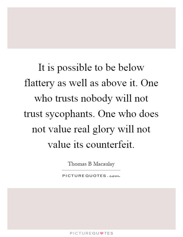 It is possible to be below flattery as well as above it. One who trusts nobody will not trust sycophants. One who does not value real glory will not value its counterfeit Picture Quote #1