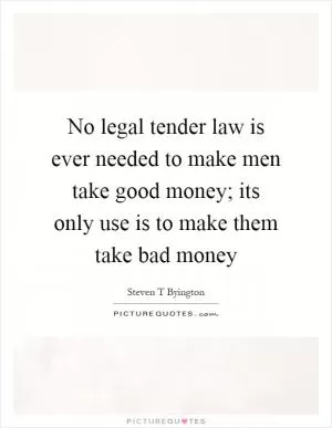 No legal tender law is ever needed to make men take good money; its only use is to make them take bad money Picture Quote #1