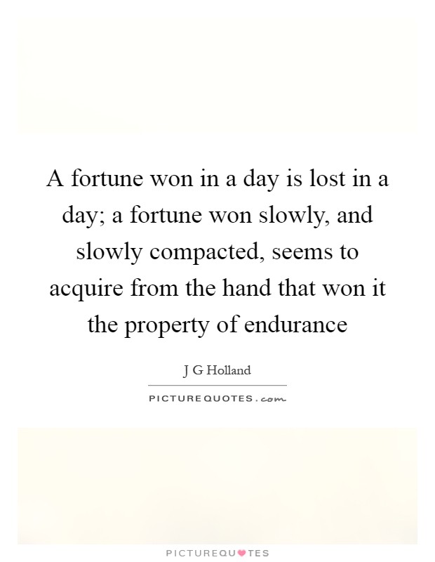 A fortune won in a day is lost in a day; a fortune won slowly, and slowly compacted, seems to acquire from the hand that won it the property of endurance Picture Quote #1