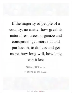 If the majority of people of a country, no matter how great its natural resources, organize and conspire to get more out and put less in, to do less and get more, how long will, how long can it last Picture Quote #1