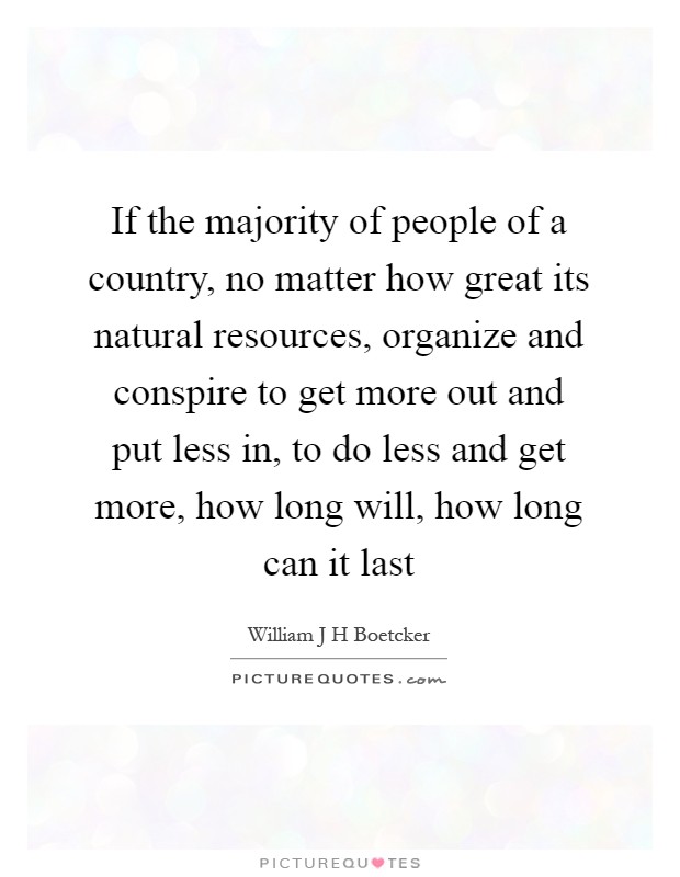 If the majority of people of a country, no matter how great its natural resources, organize and conspire to get more out and put less in, to do less and get more, how long will, how long can it last Picture Quote #1