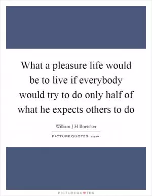 What a pleasure life would be to live if everybody would try to do only half of what he expects others to do Picture Quote #1