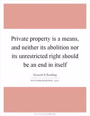 Private property is a means, and neither its abolition nor its unrestricted right should be an end in itself Picture Quote #1