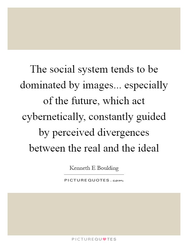 The social system tends to be dominated by images... especially of the future, which act cybernetically, constantly guided by perceived divergences between the real and the ideal Picture Quote #1