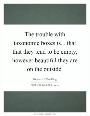 The trouble with taxonomic boxes is... that that they tend to be empty, however beautiful they are on the outside Picture Quote #1