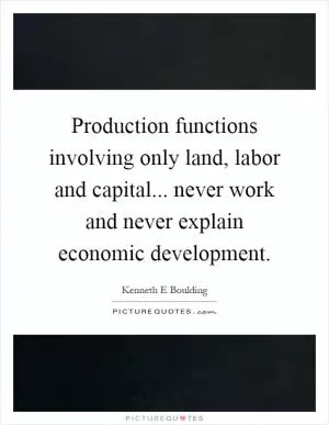 Production functions involving only land, labor and capital... never work and never explain economic development Picture Quote #1