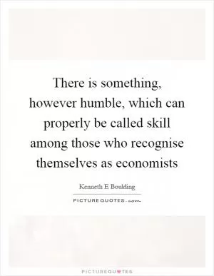 There is something, however humble, which can properly be called skill among those who recognise themselves as economists Picture Quote #1