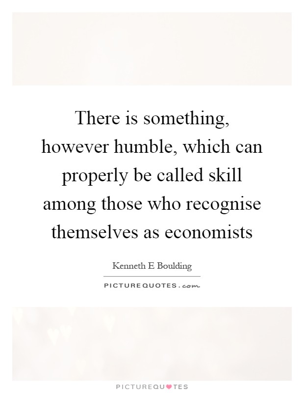 There is something, however humble, which can properly be called skill among those who recognise themselves as economists Picture Quote #1
