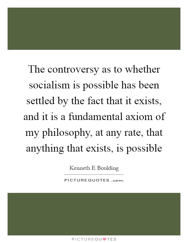 The controversy as to whether socialism is possible has been settled by the fact that it exists, and it is a fundamental axiom of my philosophy, at any rate, that anything that exists, is possible Picture Quote #1