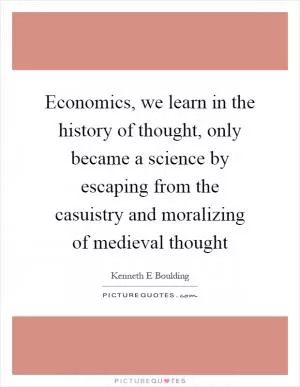 Economics, we learn in the history of thought, only became a science by escaping from the casuistry and moralizing of medieval thought Picture Quote #1