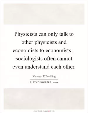 Physicists can only talk to other physicists and economists to economists... sociologists often cannot even understand each other Picture Quote #1