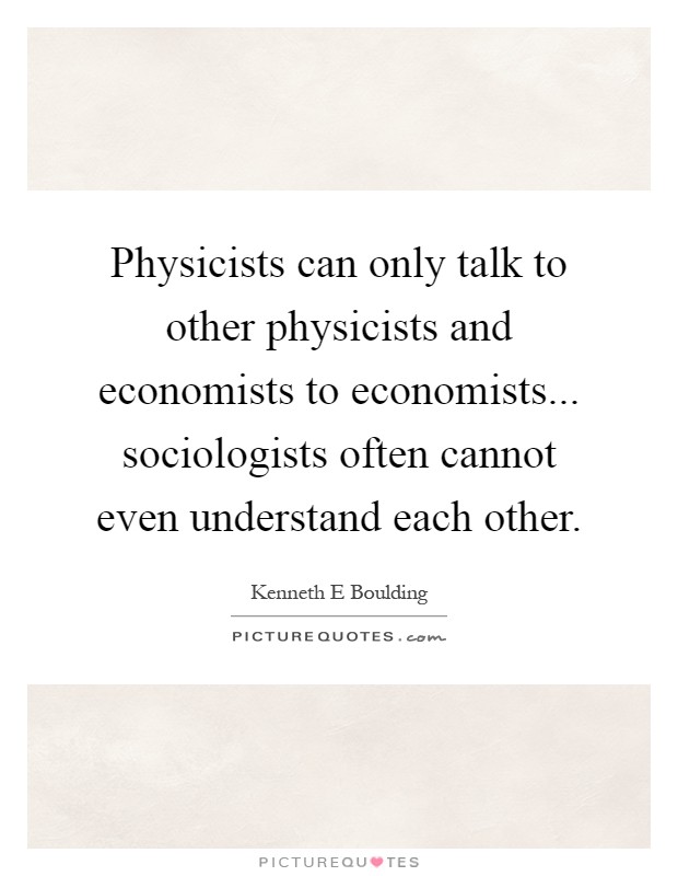 Physicists can only talk to other physicists and economists to economists... sociologists often cannot even understand each other Picture Quote #1