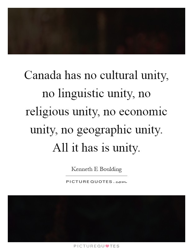 Canada has no cultural unity, no linguistic unity, no religious unity, no economic unity, no geographic unity. All it has is unity Picture Quote #1