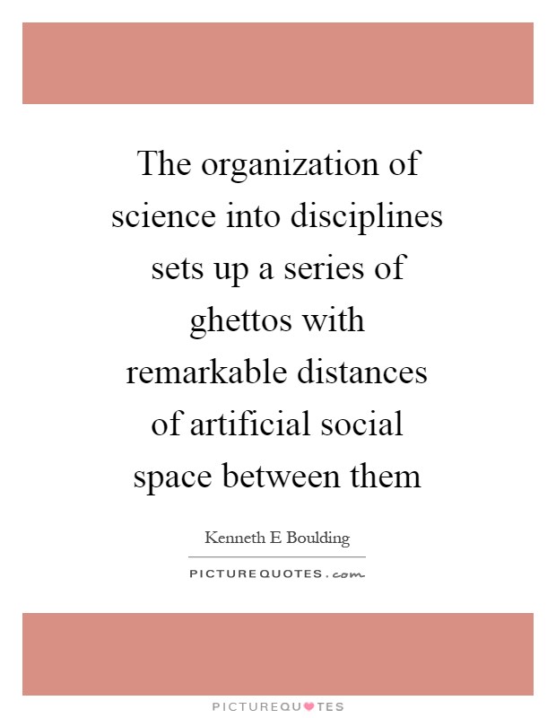 The organization of science into disciplines sets up a series of ghettos with remarkable distances of artificial social space between them Picture Quote #1