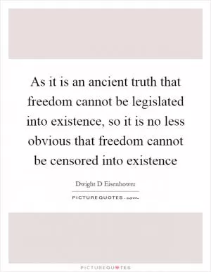 As it is an ancient truth that freedom cannot be legislated into existence, so it is no less obvious that freedom cannot be censored into existence Picture Quote #1