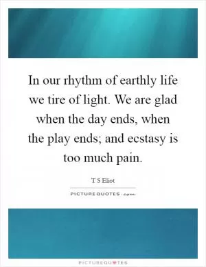 In our rhythm of earthly life we tire of light. We are glad when the day ends, when the play ends; and ecstasy is too much pain Picture Quote #1