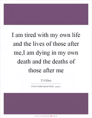 I am tired with my own life and the lives of those after me,I am dying in my own death and the deaths of those after me Picture Quote #1