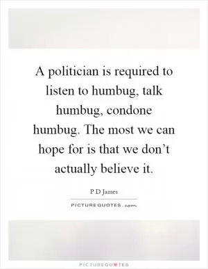 A politician is required to listen to humbug, talk humbug, condone humbug. The most we can hope for is that we don’t actually believe it Picture Quote #1