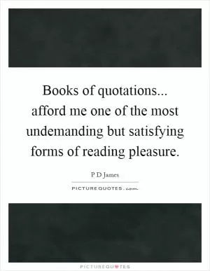 Books of quotations... afford me one of the most undemanding but satisfying forms of reading pleasure Picture Quote #1