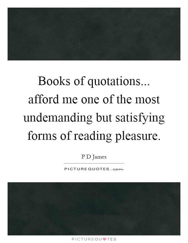 Books of quotations... afford me one of the most undemanding but satisfying forms of reading pleasure Picture Quote #1