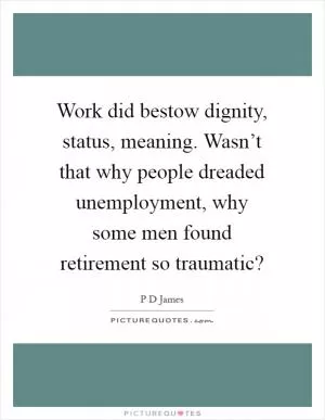 Work did bestow dignity, status, meaning. Wasn’t that why people dreaded unemployment, why some men found retirement so traumatic? Picture Quote #1