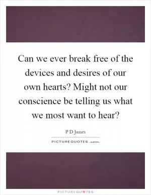 Can we ever break free of the devices and desires of our own hearts? Might not our conscience be telling us what we most want to hear? Picture Quote #1