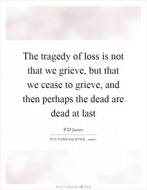 The tragedy of loss is not that we grieve, but that we cease to grieve, and then perhaps the dead are dead at last Picture Quote #1