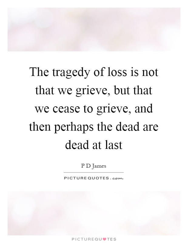 The tragedy of loss is not that we grieve, but that we cease to grieve, and then perhaps the dead are dead at last Picture Quote #1