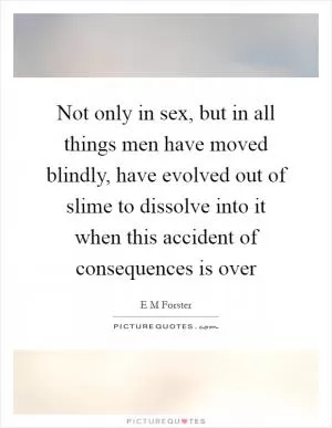 Not only in sex, but in all things men have moved blindly, have evolved out of slime to dissolve into it when this accident of consequences is over Picture Quote #1