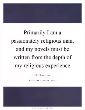 Primarily I am a passionately religious man, and my novels must be written from the depth of my religious experience Picture Quote #1