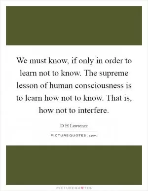 We must know, if only in order to learn not to know. The supreme lesson of human consciousness is to learn how not to know. That is, how not to interfere Picture Quote #1