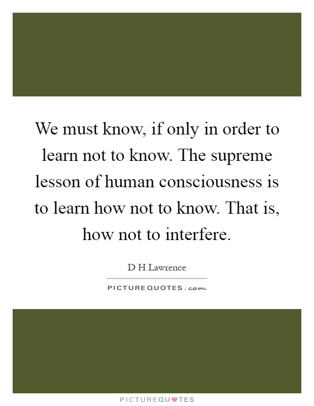 We must know, if only in order to learn not to know. The supreme lesson of human consciousness is to learn how not to know. That is, how not to interfere Picture Quote #1