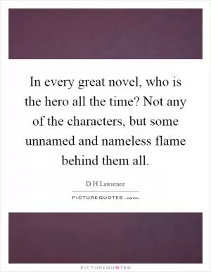 In every great novel, who is the hero all the time? Not any of the characters, but some unnamed and nameless flame behind them all Picture Quote #1