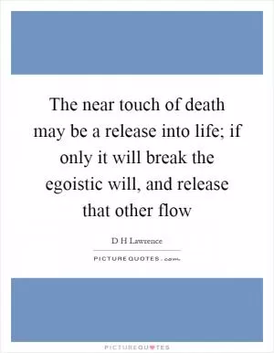 The near touch of death may be a release into life; if only it will break the egoistic will, and release that other flow Picture Quote #1