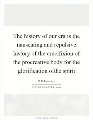 The history of our era is the nauseating and repulsive history of the crucifixion of the procreative body for the glorification ofthe spirit Picture Quote #1