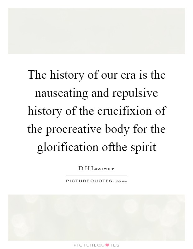 The history of our era is the nauseating and repulsive history of the crucifixion of the procreative body for the glorification ofthe spirit Picture Quote #1