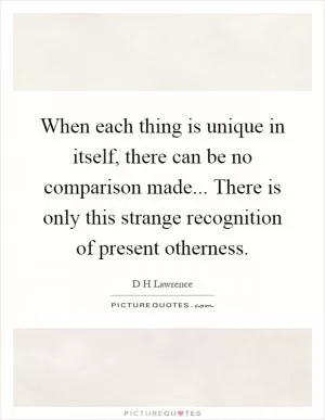 When each thing is unique in itself, there can be no comparison made... There is only this strange recognition of present otherness Picture Quote #1