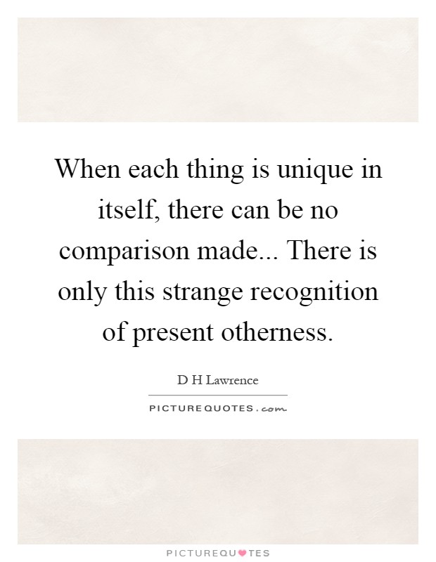 When each thing is unique in itself, there can be no comparison made... There is only this strange recognition of present otherness Picture Quote #1