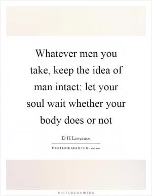 Whatever men you take, keep the idea of man intact: let your soul wait whether your body does or not Picture Quote #1