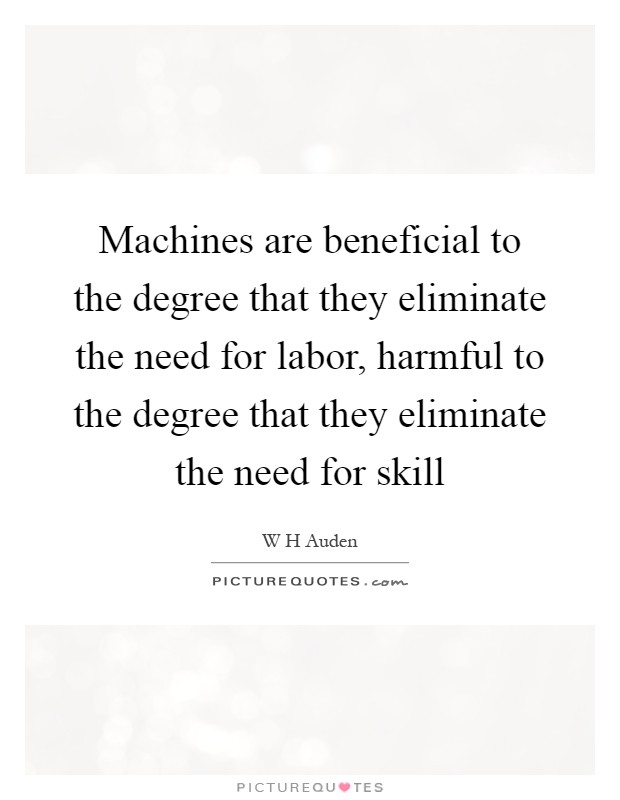 Machines are beneficial to the degree that they eliminate the need for labor, harmful to the degree that they eliminate the need for skill Picture Quote #1