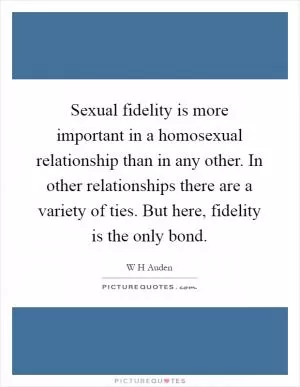 Sexual fidelity is more important in a homosexual relationship than in any other. In other relationships there are a variety of ties. But here, fidelity is the only bond Picture Quote #1