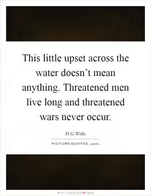 This little upset across the water doesn’t mean anything. Threatened men live long and threatened wars never occur Picture Quote #1