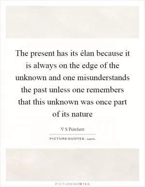 The present has its élan because it is always on the edge of the unknown and one misunderstands the past unless one remembers that this unknown was once part of its nature Picture Quote #1