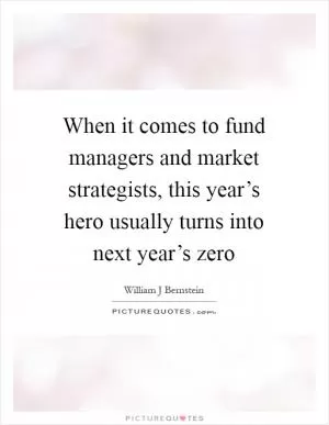 When it comes to fund managers and market strategists, this year’s hero usually turns into next year’s zero Picture Quote #1