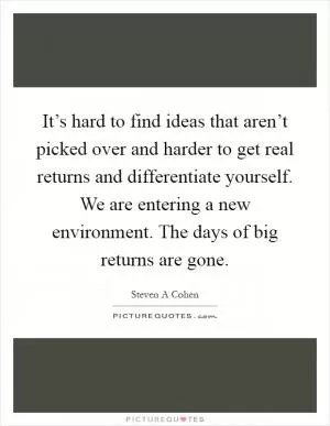 It’s hard to find ideas that aren’t picked over and harder to get real returns and differentiate yourself. We are entering a new environment. The days of big returns are gone Picture Quote #1