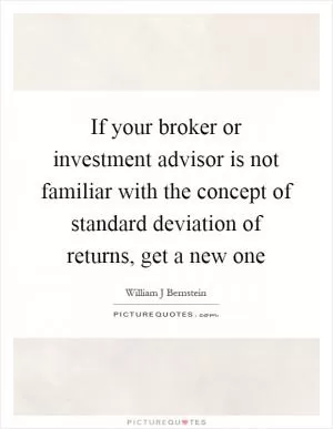 If your broker or investment advisor is not familiar with the concept of standard deviation of returns, get a new one Picture Quote #1