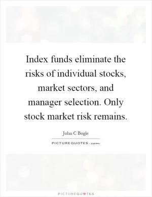 Index funds eliminate the risks of individual stocks, market sectors, and manager selection. Only stock market risk remains Picture Quote #1