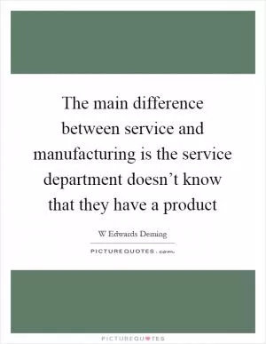 The main difference between service and manufacturing is the service department doesn’t know that they have a product Picture Quote #1